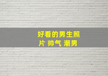 好看的男生照片 帅气 潮男